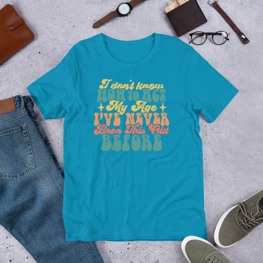 I Don't Know How To Act I've Never Been This Old Before - Unisex t-shirt