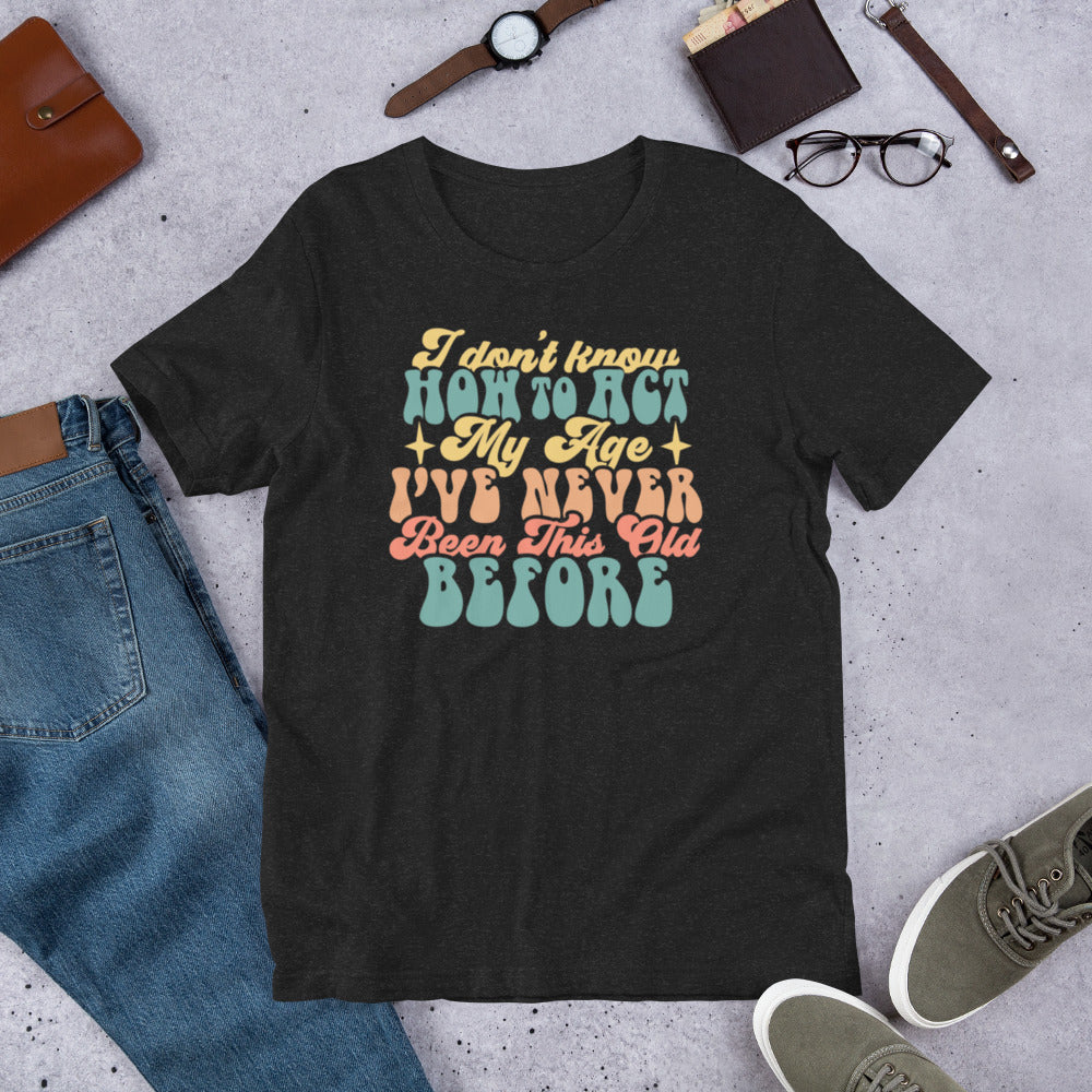 I Don't Know How To Act I've Never Been This Old Before - Unisex t-shirt