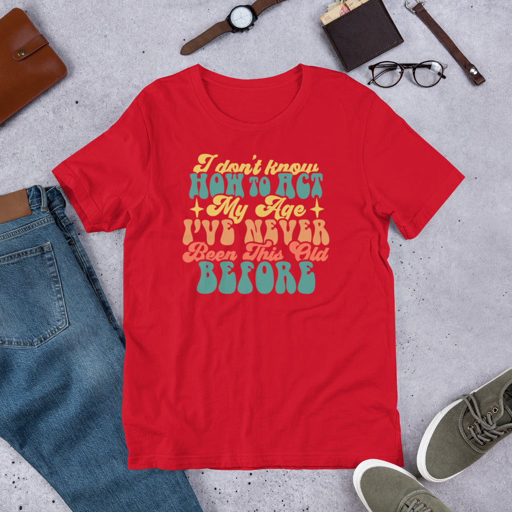 I Don't Know How To Act I've Never Been This Old Before - Unisex t-shirt