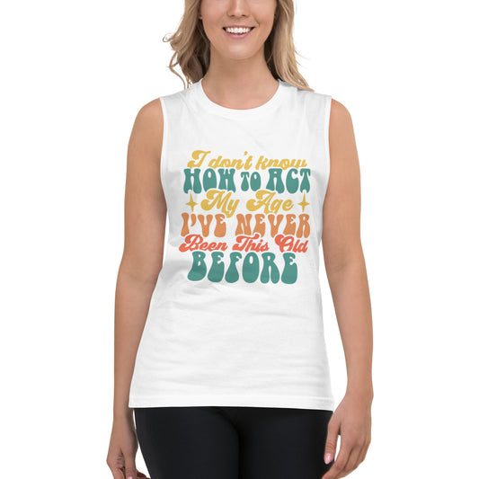 I Dont Know How To Act My Age I VE Never Been This Age Before - Muscle Shirt