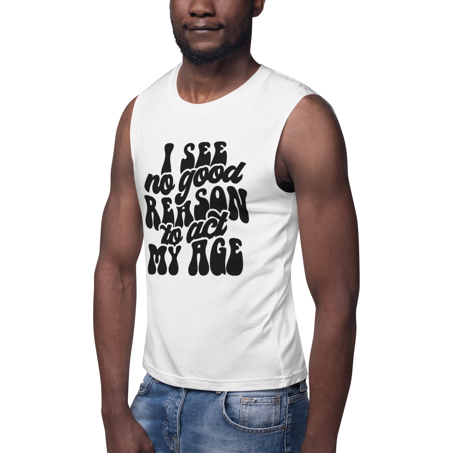 I See No Good Reason To Act My Age - Muscle Shirt