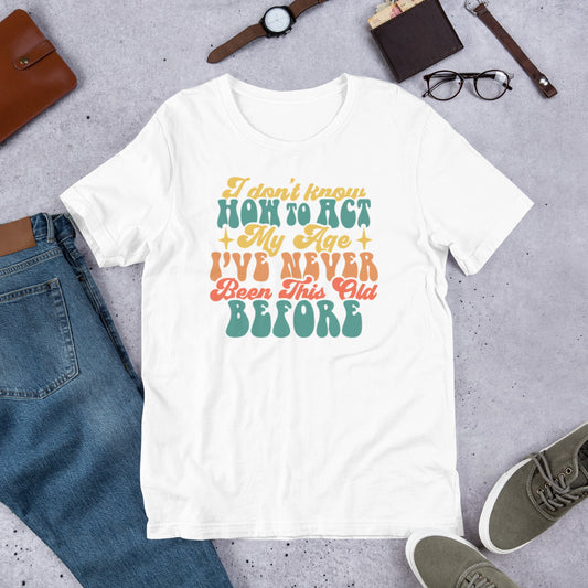 I Don't Know How To Act I've Never Been This Old Before - Unisex t-shirt